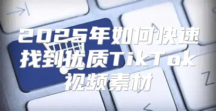 2025年如何快速找到优质TikTok视频素材