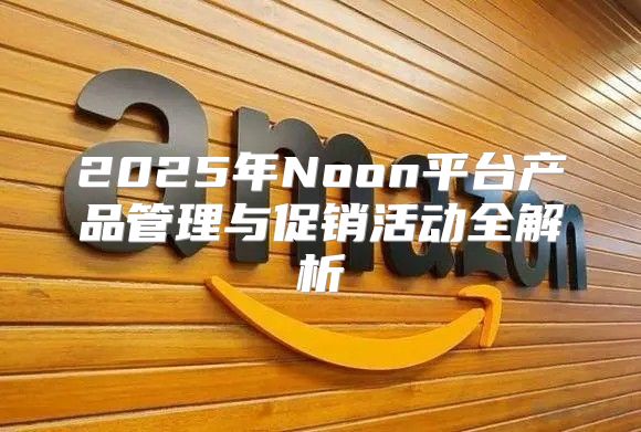 2025年Noon平台产品管理与促销活动全解析