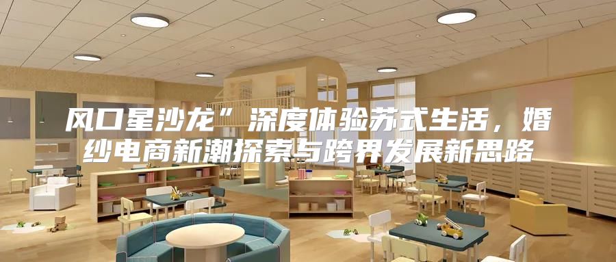 风口星沙龙”深度体验苏式生活，婚纱电商新潮探索与跨界发展新思路