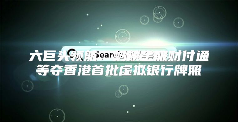六巨头领航：蚂蚁金服财付通等夺香港首批虚拟银行牌照