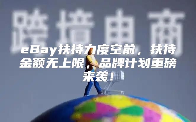 eBay扶持力度空前，扶持金额无上限，品牌计划重磅来袭！