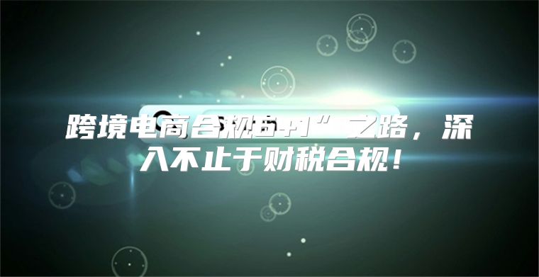 跨境电商合规6+1”之路，深入不止于财税合规！