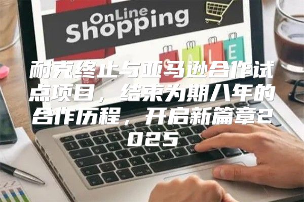 耐克终止与亚马逊合作试点项目，结束为期八年的合作历程，开启新篇章2025