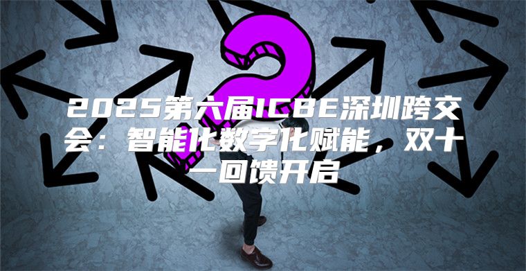 2025第六届ICBE深圳跨交会：智能化数字化赋能，双十一回馈开启