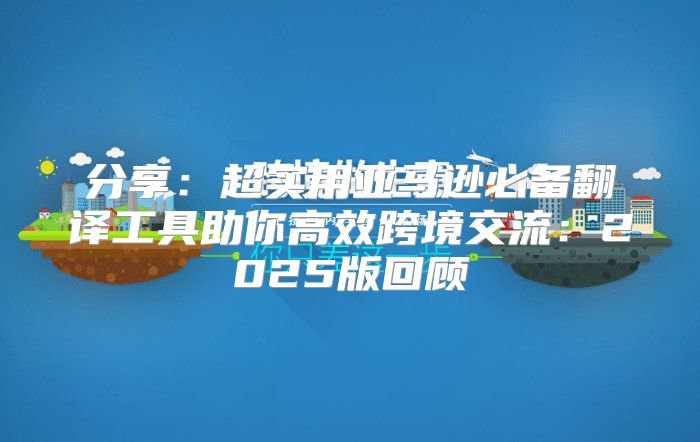 分享：超实用亚马逊必备翻译工具助你高效跨境交流：2025版回顾