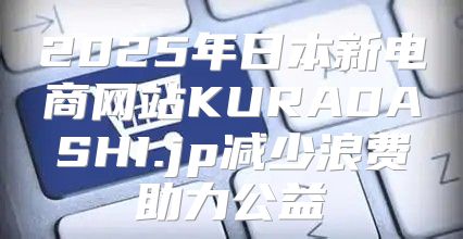2025年日本新电商网站KURADASHI.jp减少浪费助力公益