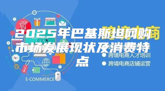 2025年巴基斯坦网购市场发展现状及消费特点