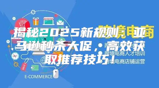 揭秘2025新规则：亚马逊秒杀大促，高效获取推荐技巧！