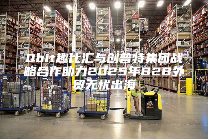 Qbit趣比汇与创普特集团战略合作助力2025年B2B外贸无忧出海