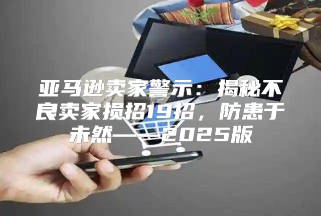 亚马逊卖家警示：揭秘不良卖家损招19招，防患于未然——2025版