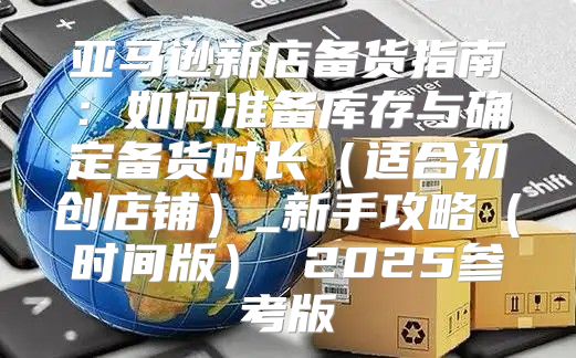 亚马逊新店备货指南：如何准备库存与确定备货时长适合初创店铺_新手攻略时间版 2025参考版