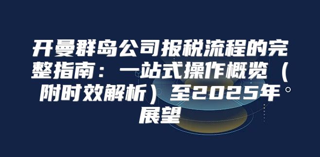 开曼群岛公司报税流程的完整指南：一站式操作概览附时效解析至2025年展望