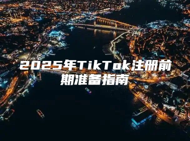 2025年TikTok注册前期准备指南