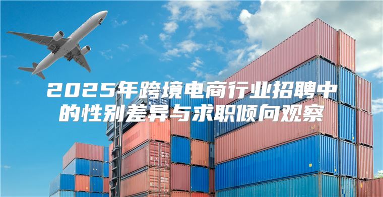 2025年跨境电商行业招聘中的性别差异与求职倾向观察
