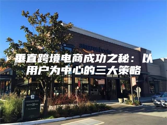 垂直跨境电商成功之秘：以用户为中心的三大策略