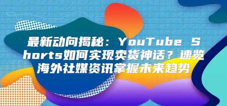 最新动向揭秘：YouTube Shorts如何实现卖货神话？速览海外社媒资讯掌握未来趋势
