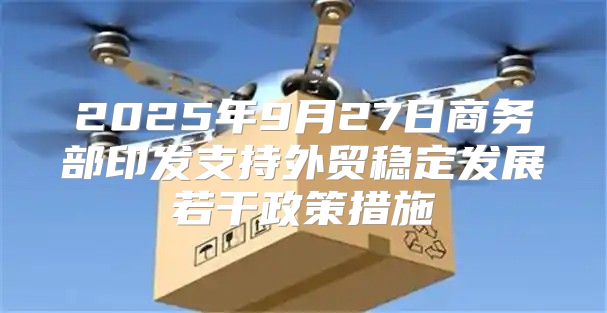2025年9月27日商务部印发支持外贸稳定发展若干政策措施