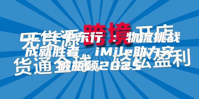 CCEE中东行③：物流挑战成就胜者，iMile助力突破瓶颈2025