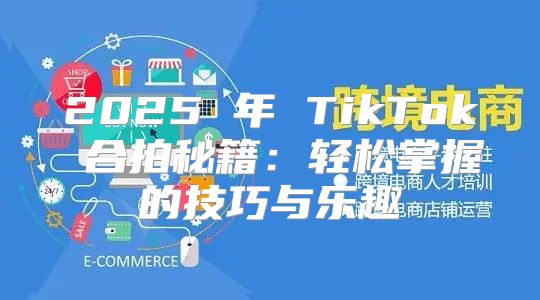 2025 年 TikTok 合拍秘籍：轻松掌握的技巧与乐趣