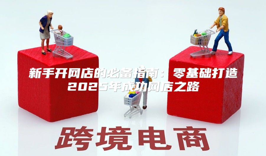 新手开网店的必备指南：零基础打造2025年成功网店之路