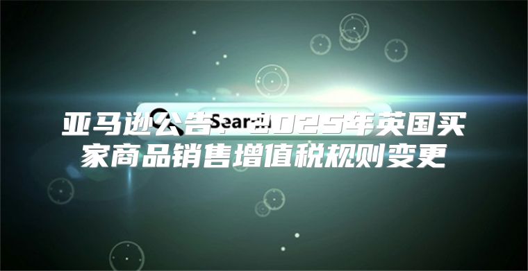 亚马逊公告：2025年英国买家商品销售增值税规则变更