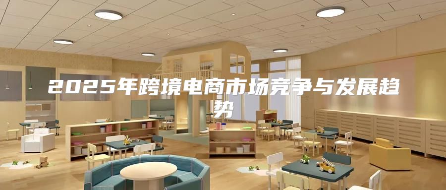 2025年跨境电商市场竞争与发展趋势