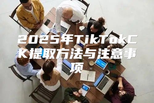 2025年TikTokCK提取方法与注意事项