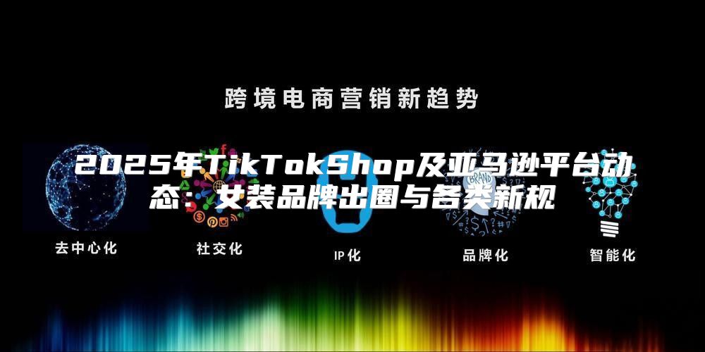 2025年TikTokShop及亚马逊平台动态：女装品牌出圈与各类新规