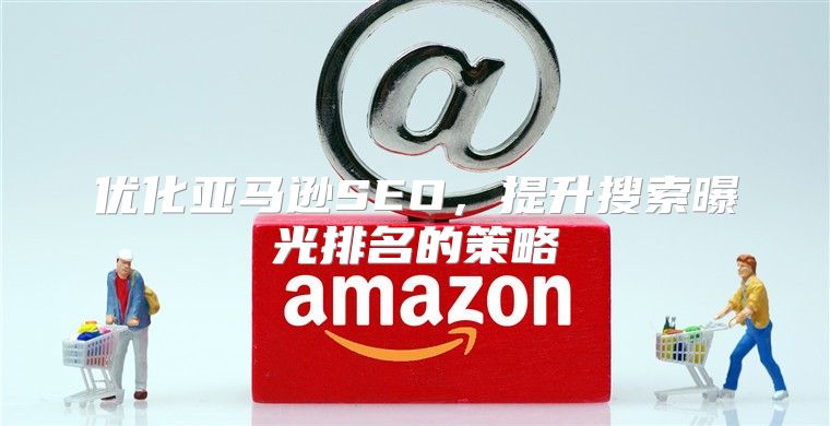 优化亚马逊SEO，提升搜索曝光排名的策略