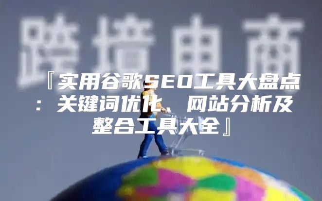 『实用谷歌SEO工具大盘点：关键词优化、网站分析及整合工具大全』