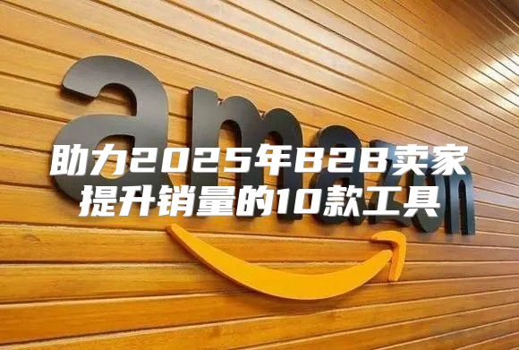 助力2025年B2B卖家提升销量的10款工具