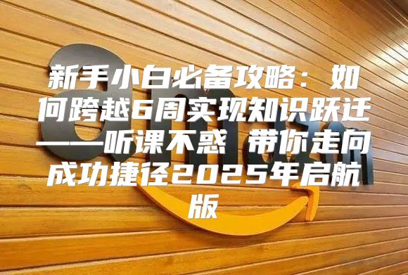 新手小白必备攻略：如何跨越6周实现知识跃迁——听课不惑 带你走向成功捷径2025年启航版