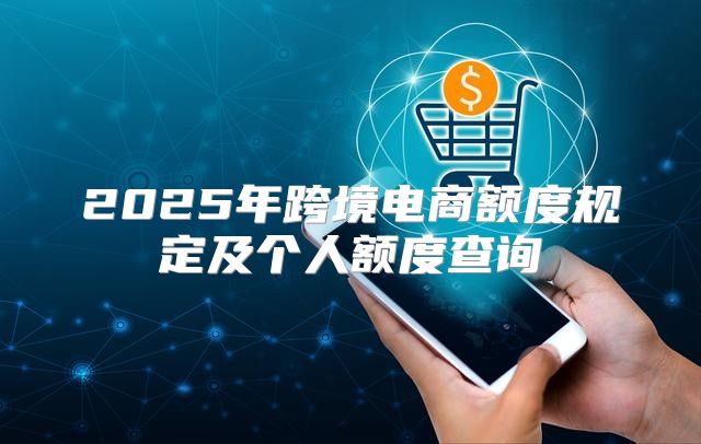 2025年跨境电商额度规定及个人额度查询