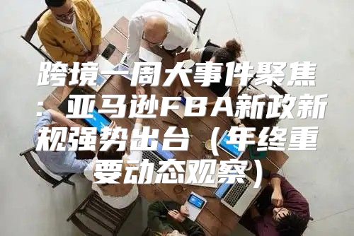 跨境一周大事件聚焦：亚马逊FBA新政新规强势出台年终重要动态观察