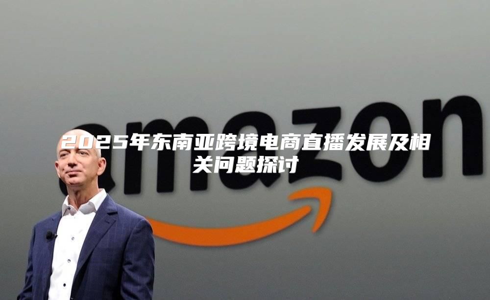 2025年东南亚跨境电商直播发展及相关问题探讨