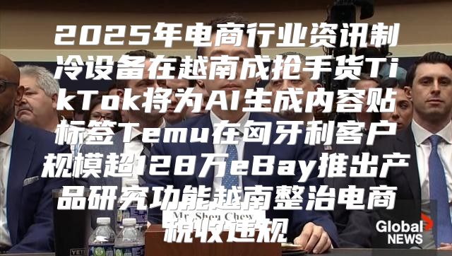 2025年电商行业资讯制冷设备在越南成抢手货TikTok将为AI生成内容贴标签Temu在匈牙利客户规模超128万eBay推出产品研究功能越南整治电商税收违规