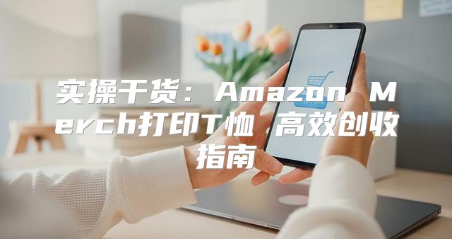 实操干货：Amazon Merch打印T恤 高效创收指南