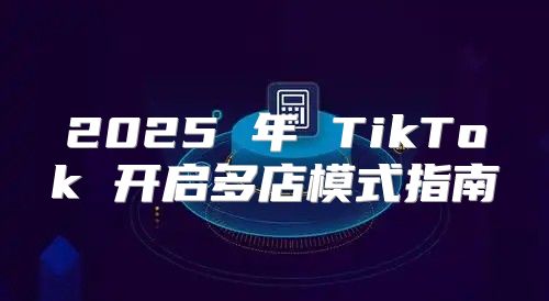 2025 年 TikTok 开启多店模式指南