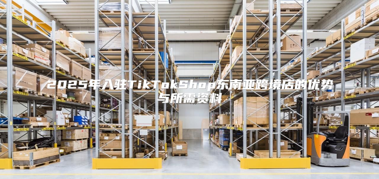 2025年入驻TikTokShop东南亚跨境店的优势与所需资料