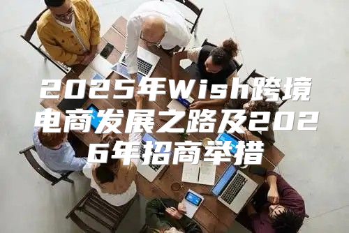 2025年Wish跨境电商发展之路及2026年招商举措