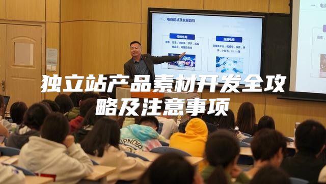 独立站产品素材开发全攻略及注意事项