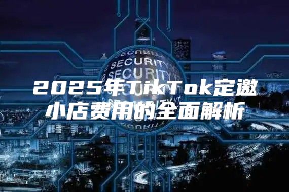 2025年TikTok定邀小店费用的全面解析