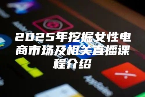 2025年挖掘女性电商市场及相关直播课程介绍