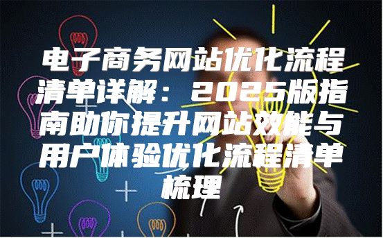 电子商务网站优化流程清单详解：2025版指南助你提升网站效能与用户体验优化流程清单梳理