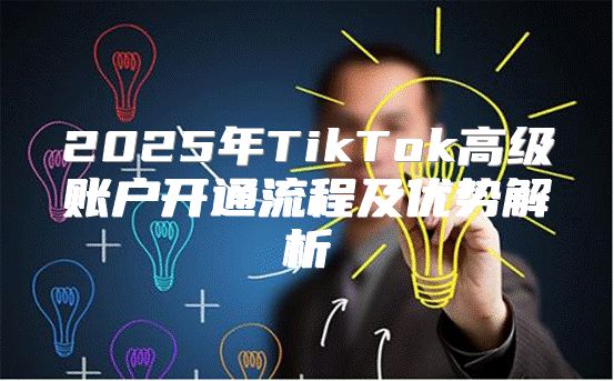 2025年TikTok高级账户开通流程及优势解析