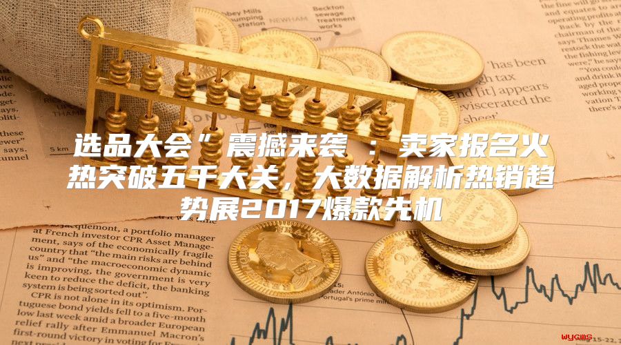 选品大会”震撼来袭②：卖家报名火热突破五千大关，大数据解析热销趋势展2017爆款先机