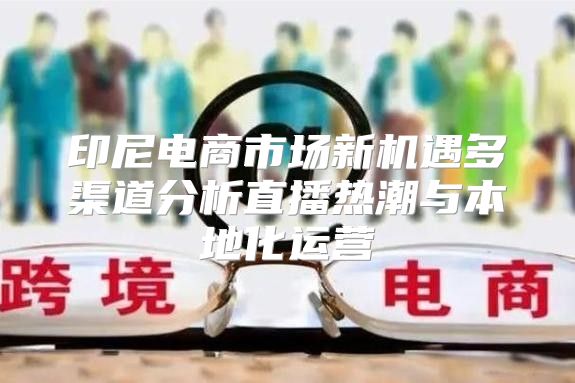 印尼电商市场新机遇多渠道分析直播热潮与本地化运营