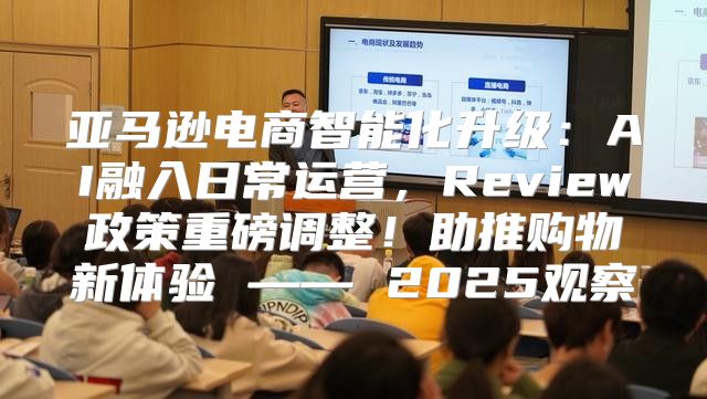 亚马逊电商智能化升级：AI融入日常运营，Review政策重磅调整！助推购物新体验 —— 2025观察