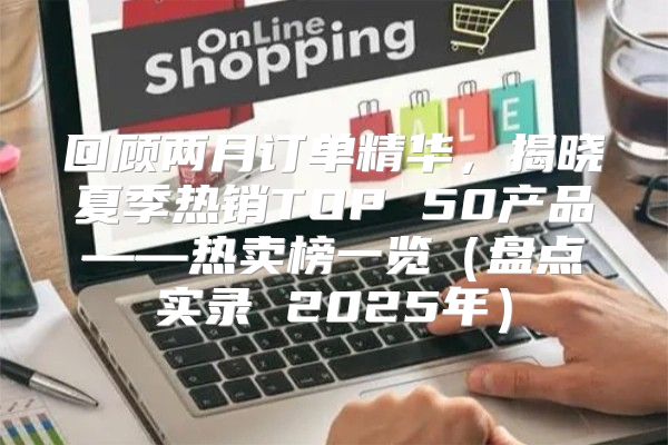 回顾两月订单精华，揭晓夏季热销TOP 50产品——热卖榜一览盘点实录 2025年