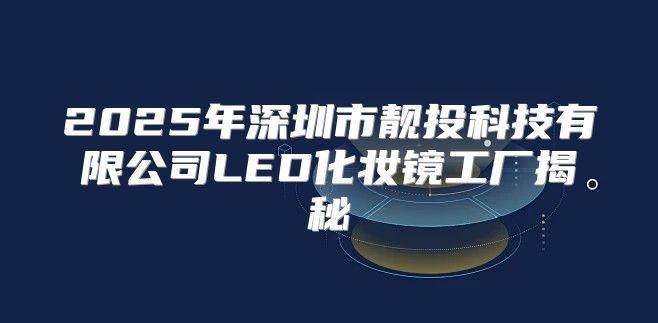 2025年深圳市靓投科技有限公司LED化妆镜工厂揭秘